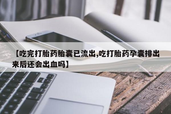 求买打胎药微信号【吃完打胎药胎囊已流出,吃打胎药孕囊排出来后还会出血吗】
