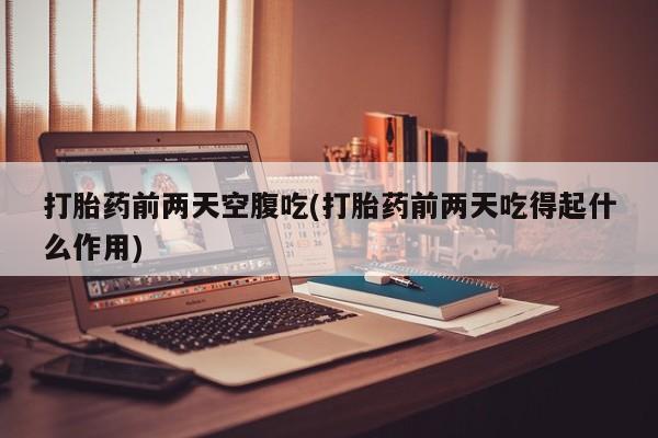 求买打胎药微信号打胎药前两天空腹吃(打胎药前两天吃得起什么作用)