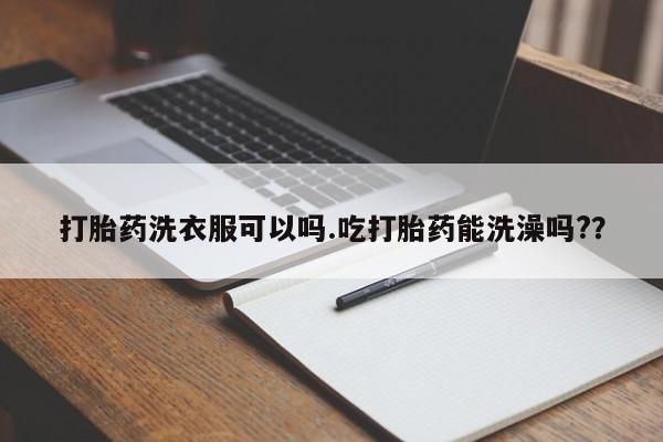 求买打胎药微信号打胎药洗衣服可以吗.吃打胎药能洗澡吗?？