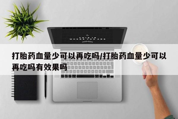 求买打胎药微信号打胎药血量少可以再吃吗/打胎药血量少可以再吃吗有效果吗