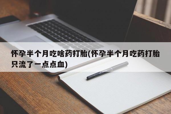 求买打胎药微信号怀孕半个月吃啥药打胎(怀孕半个月吃药打胎只流了一点点血)