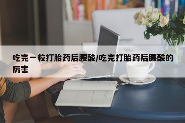 求买打胎药微信号吃完一粒打胎药后腰酸/吃完打胎药后腰酸的厉害