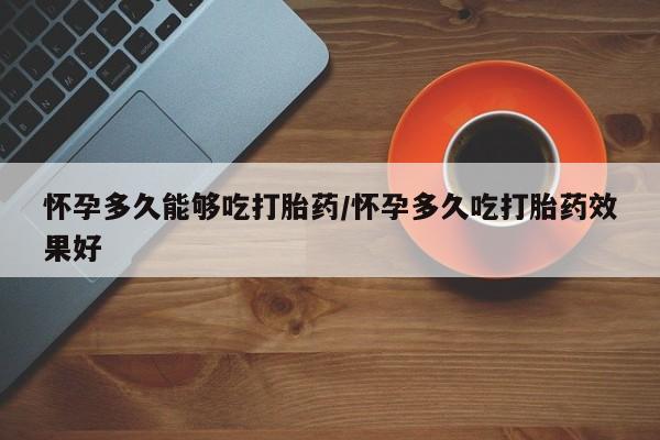 求买打胎药微信号怀孕多久能够吃打胎药/怀孕多久吃打胎药效果好