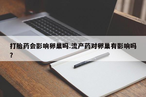求买打胎药微信号打胎药会影响卵巢吗.流产药对卵巢有影响吗？