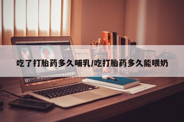 求买打胎药微信号吃了打胎药多久哺乳/吃打胎药多久能喂奶