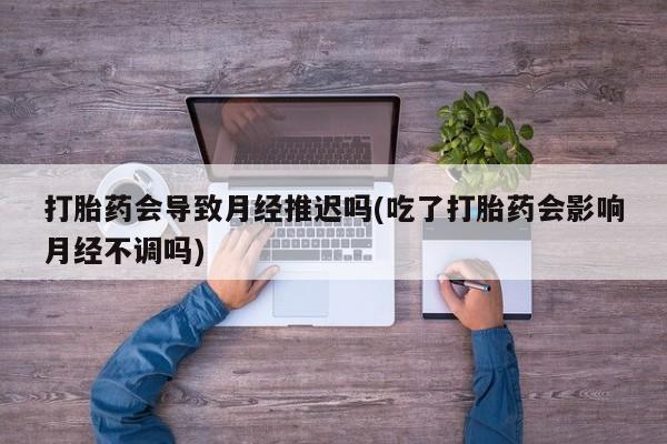 求买打胎药微信号打胎药会导致月经推迟吗(吃了打胎药会影响月经不调吗)