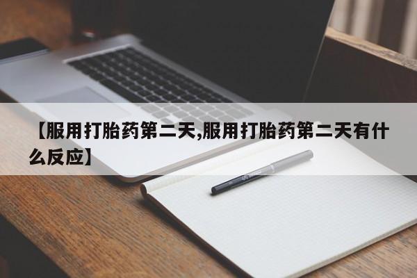求买打胎药微信号【服用打胎药第二天,服用打胎药第二天有什么反应】