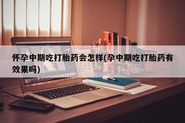 求买打胎药微信号怀孕中期吃打胎药会怎样(孕中期吃打胎药有效果吗)