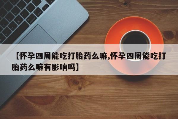 求买打胎药微信号【怀孕四周能吃打胎药么嘛,怀孕四周能吃打胎药么嘛有影响吗】
