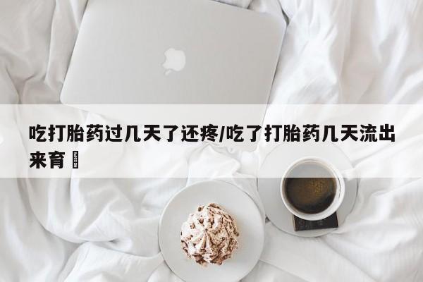 求买打胎药微信号吃打胎药过几天了还疼/吃了打胎药几天流出来育蘘