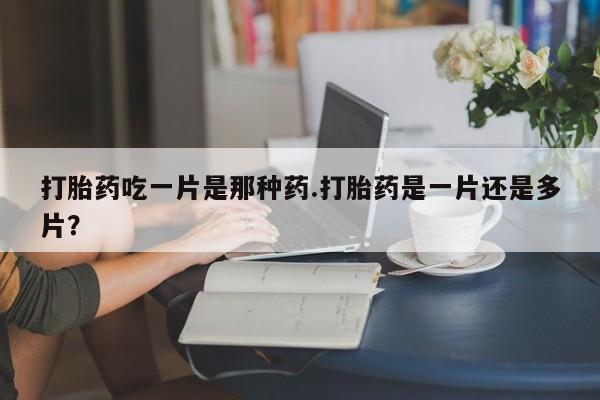 求买打胎药微信号打胎药吃一片是那种药.打胎药是一片还是多片？