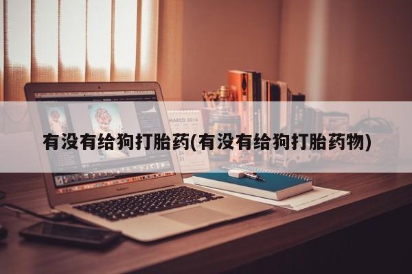求买打胎药微信号有没有给狗打胎药(有没有给狗打胎药物)
