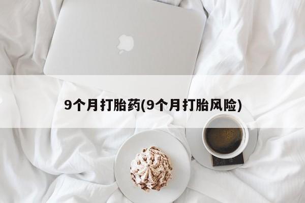 求买打胎药微信号9个月打胎药(9个月打胎风险)