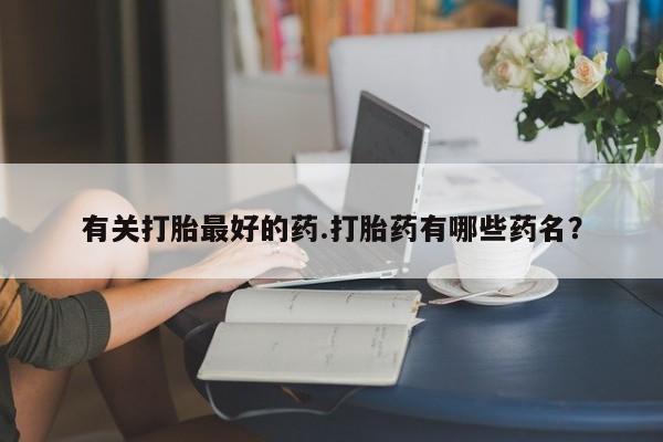 求买打胎药微信号有关打胎最好的药.打胎药有哪些药名？