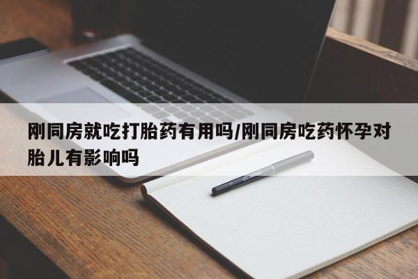 求买打胎药微信号刚同房就吃打胎药有用吗/刚同房吃药怀孕对胎儿有影响吗