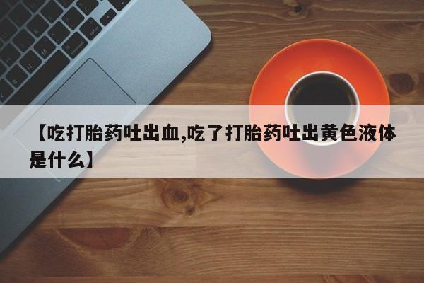 求买打胎药微信号【吃打胎药吐出血,吃了打胎药吐出黄色液体是什么】