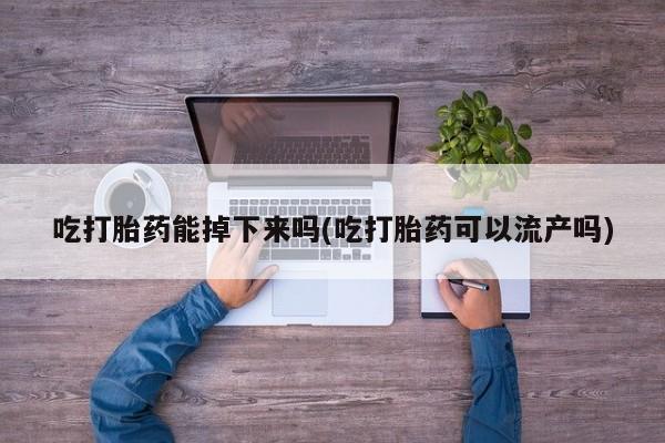 求买打胎药微信号吃打胎药能掉下来吗(吃打胎药可以流产吗)
