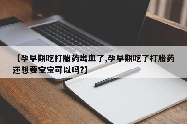 求买打胎药微信号【孕早期吃打胎药出血了,孕早期吃了打胎药还想要宝宝可以吗?】