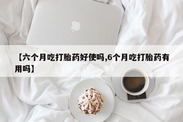 求买打胎药微信号【六个月吃打胎药好使吗,6个月吃打胎药有用吗】