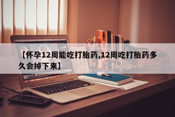 求买打胎药微信号【怀孕12周能吃打胎药,12周吃打胎药多久会掉下来】