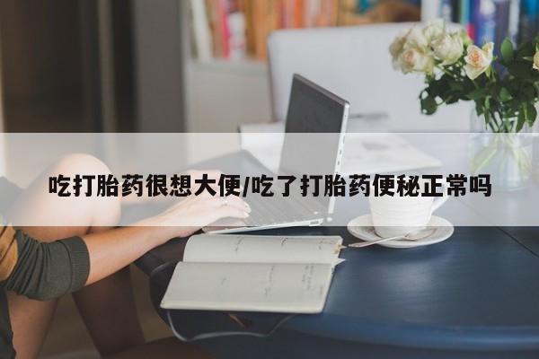 求买打胎药微信号吃打胎药很想大便/吃了打胎药便秘正常吗