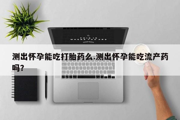 求买打胎药微信号测出怀孕能吃打胎药么.测出怀孕能吃流产药吗？