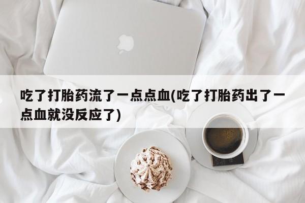 求买打胎药微信号吃了打胎药流了一点点血(吃了打胎药出了一点血就没反应了)
