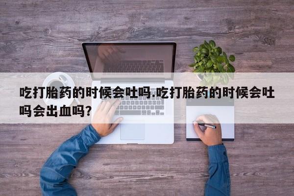 求买打胎药微信号吃打胎药的时候会吐吗.吃打胎药的时候会吐吗会出血吗？