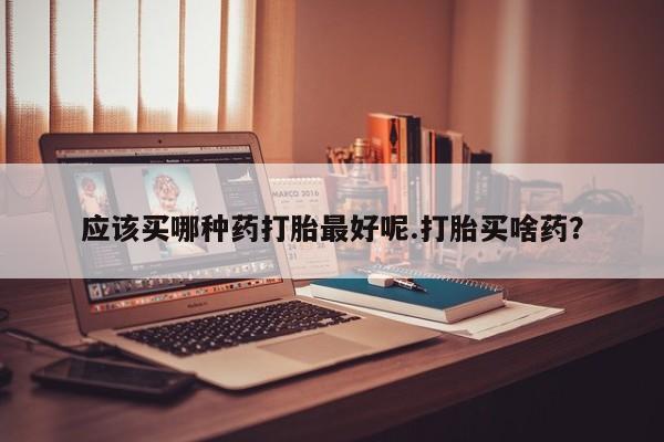 求买打胎药微信号应该买哪种药打胎最好呢.打胎买啥药？
