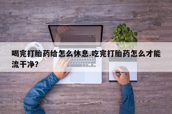 求买打胎药微信号喝完打胎药给怎么休息.吃完打胎药怎么才能流干净？