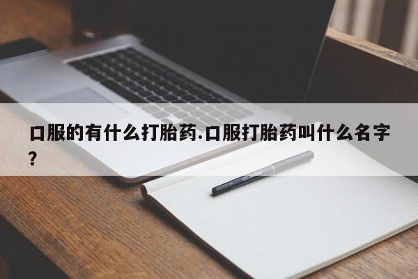 求买打胎药微信号口服的有什么打胎药.口服打胎药叫什么名字？