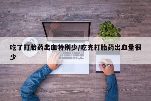 求买打胎药微信号吃了打胎药出血特别少/吃完打胎药出血量很少
