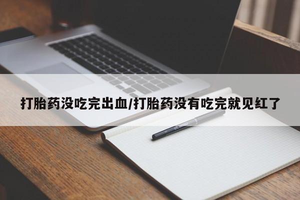 求买打胎药微信号打胎药没吃完出血/打胎药没有吃完就见红了