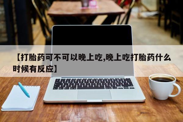 求买打胎药微信号【打胎药可不可以晚上吃,晚上吃打胎药什么时候有反应】