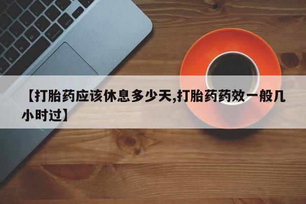 求买打胎药微信号【打胎药应该休息多少天,打胎药药效一般几小时过】