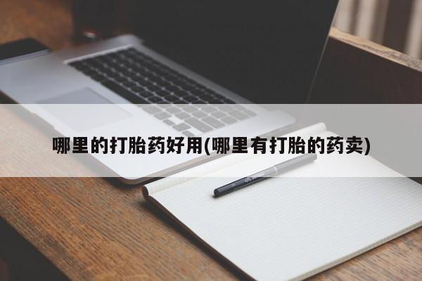 求买打胎药微信号哪里的打胎药好用(哪里有打胎的药卖)
