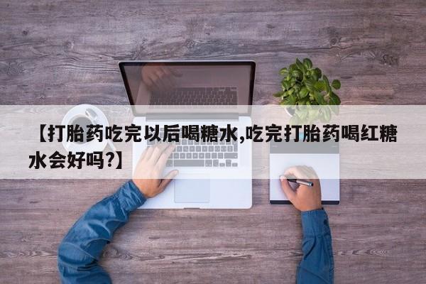 求买打胎药微信号【打胎药吃完以后喝糖水,吃完打胎药喝红糖水会好吗?】