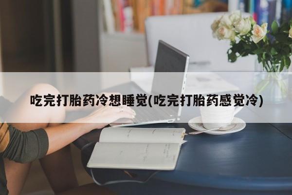 求买打胎药微信号吃完打胎药冷想睡觉(吃完打胎药感觉冷)