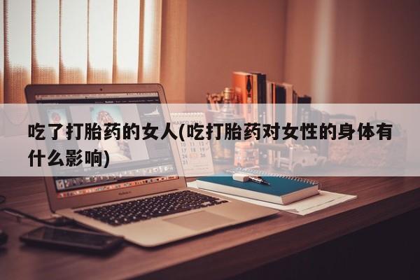 求买打胎药微信号吃了打胎药的女人(吃打胎药对女性的身体有什么影响)