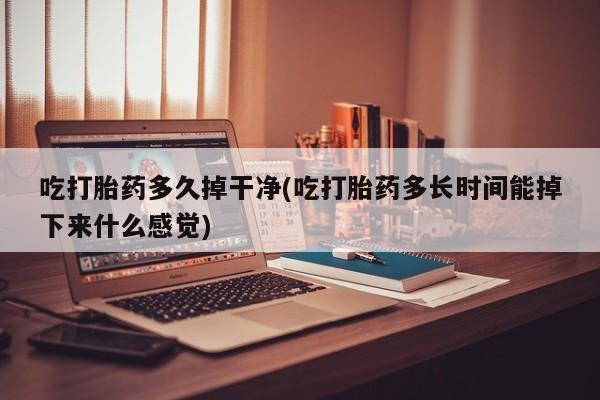 求买打胎药微信号吃打胎药多久掉干净(吃打胎药多长时间能掉下来什么感觉)