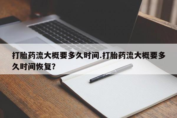 求买打胎药微信号打胎药流大概要多久时间.打胎药流大概要多久时间恢复？