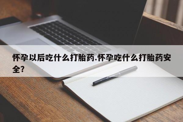 求买打胎药微信号怀孕以后吃什么打胎药.怀孕吃什么打胎药安全？