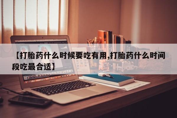 求买打胎药微信号【打胎药什么时候要吃有用,打胎药什么时间段吃最合适】