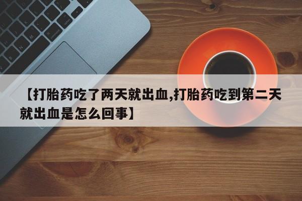 求买打胎药微信号【打胎药吃了两天就出血,打胎药吃到第二天就出血是怎么回事】