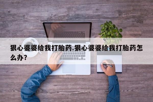 求买打胎药微信号狠心婆婆给我打胎药.狠心婆婆给我打胎药怎么办？