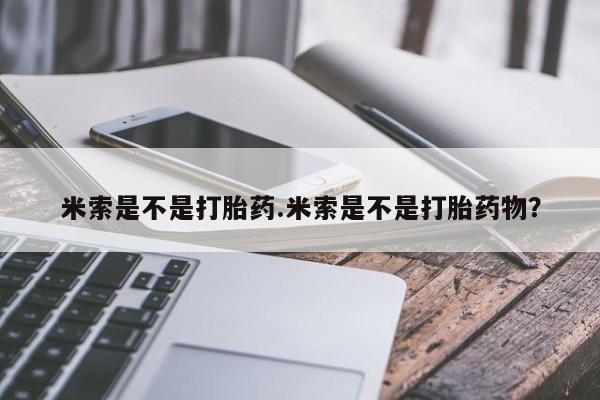 求买打胎药微信号米索是不是打胎药.米索是不是打胎药物？