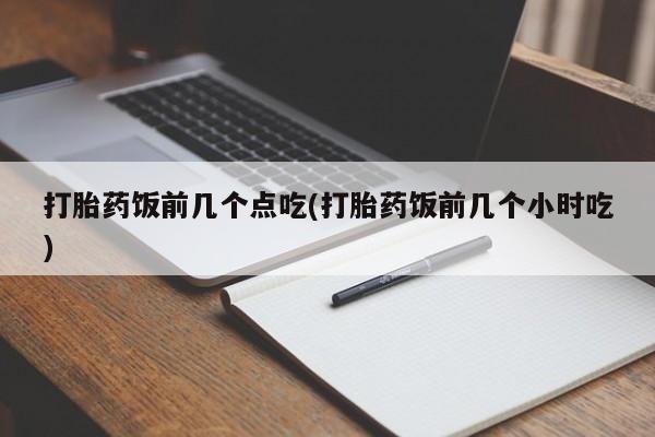 求买打胎药微信号打胎药饭前几个点吃(打胎药饭前几个小时吃)