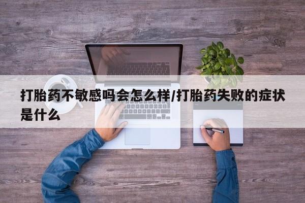 求买打胎药微信号打胎药不敏感吗会怎么样/打胎药失败的症状是什么