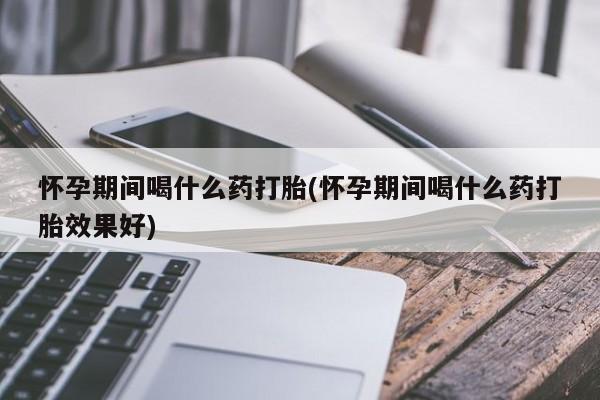 求买打胎药微信号怀孕期间喝什么药打胎(怀孕期间喝什么药打胎效果好)