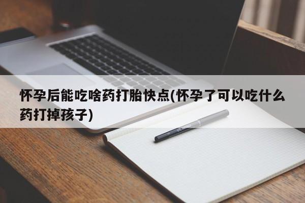 求买打胎药微信号怀孕后能吃啥药打胎快点(怀孕了可以吃什么药打掉孩子)